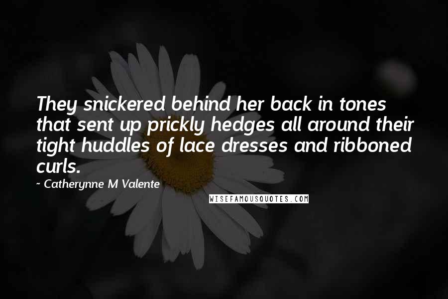 Catherynne M Valente Quotes: They snickered behind her back in tones that sent up prickly hedges all around their tight huddles of lace dresses and ribboned curls.
