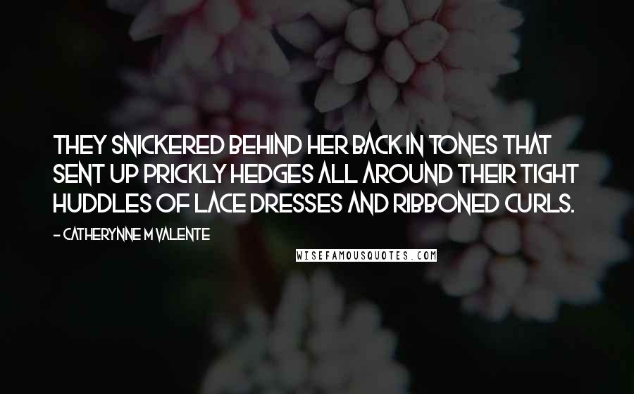 Catherynne M Valente Quotes: They snickered behind her back in tones that sent up prickly hedges all around their tight huddles of lace dresses and ribboned curls.