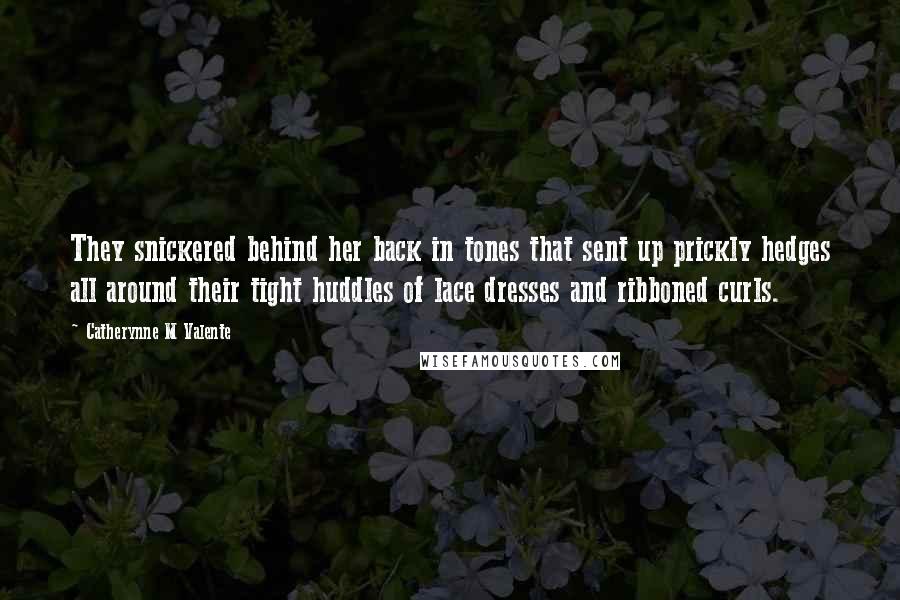 Catherynne M Valente Quotes: They snickered behind her back in tones that sent up prickly hedges all around their tight huddles of lace dresses and ribboned curls.