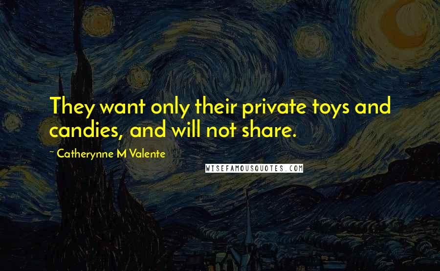 Catherynne M Valente Quotes: They want only their private toys and candies, and will not share.