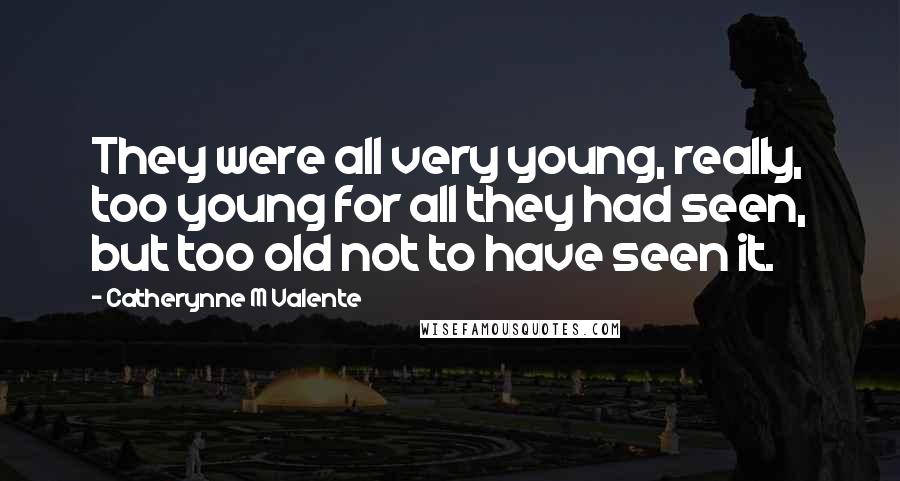 Catherynne M Valente Quotes: They were all very young, really, too young for all they had seen, but too old not to have seen it.