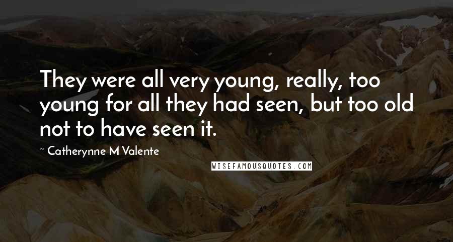 Catherynne M Valente Quotes: They were all very young, really, too young for all they had seen, but too old not to have seen it.