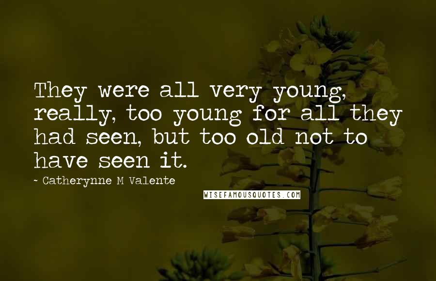 Catherynne M Valente Quotes: They were all very young, really, too young for all they had seen, but too old not to have seen it.