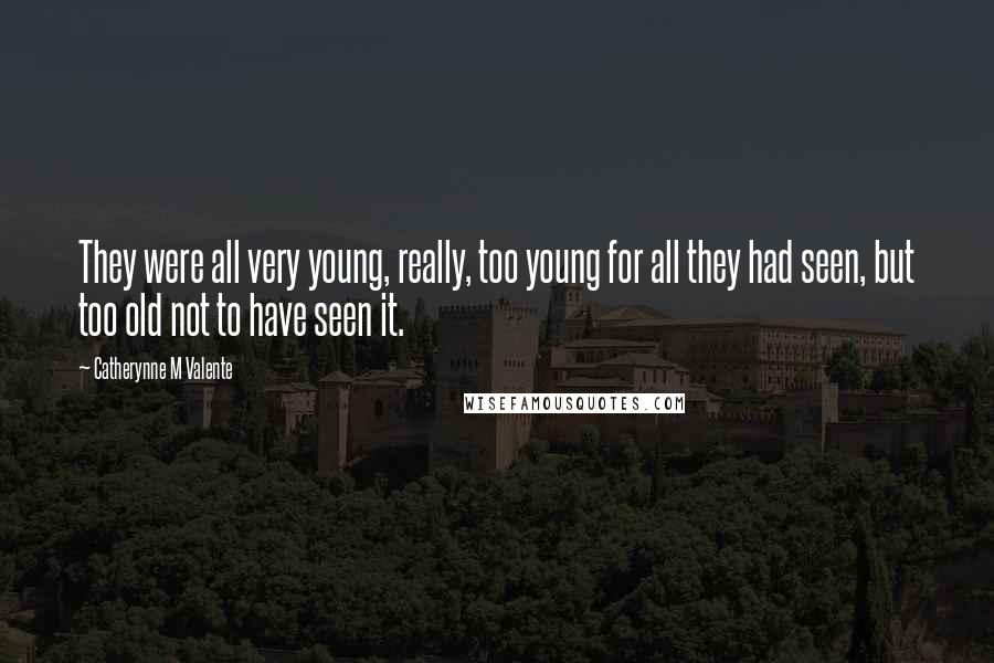 Catherynne M Valente Quotes: They were all very young, really, too young for all they had seen, but too old not to have seen it.