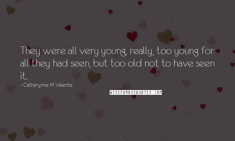 Catherynne M Valente Quotes: They were all very young, really, too young for all they had seen, but too old not to have seen it.