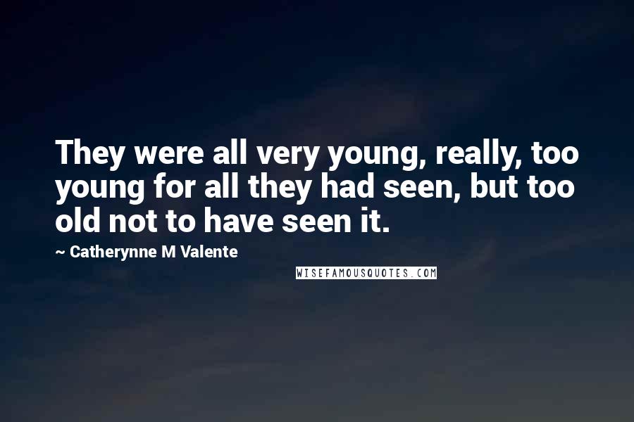 Catherynne M Valente Quotes: They were all very young, really, too young for all they had seen, but too old not to have seen it.
