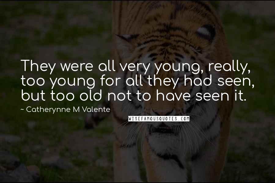 Catherynne M Valente Quotes: They were all very young, really, too young for all they had seen, but too old not to have seen it.
