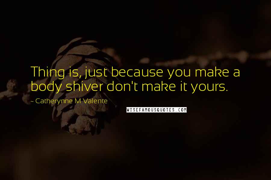 Catherynne M Valente Quotes: Thing is, just because you make a body shiver don't make it yours.