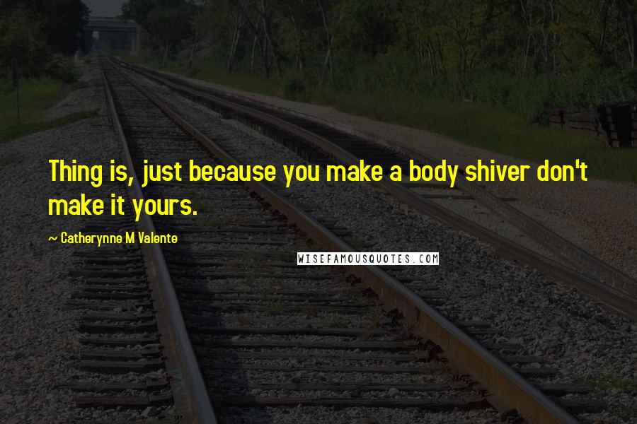 Catherynne M Valente Quotes: Thing is, just because you make a body shiver don't make it yours.