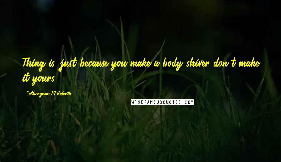 Catherynne M Valente Quotes: Thing is, just because you make a body shiver don't make it yours.