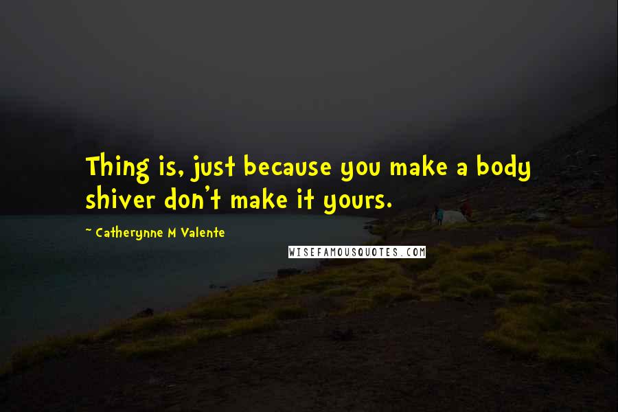 Catherynne M Valente Quotes: Thing is, just because you make a body shiver don't make it yours.