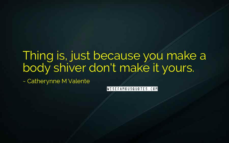 Catherynne M Valente Quotes: Thing is, just because you make a body shiver don't make it yours.