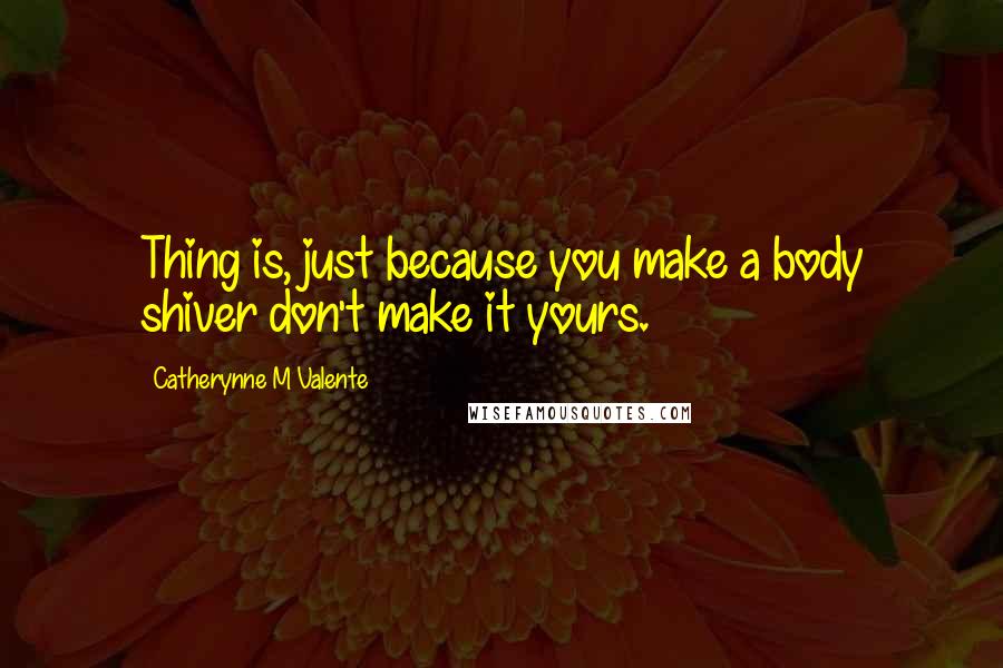 Catherynne M Valente Quotes: Thing is, just because you make a body shiver don't make it yours.