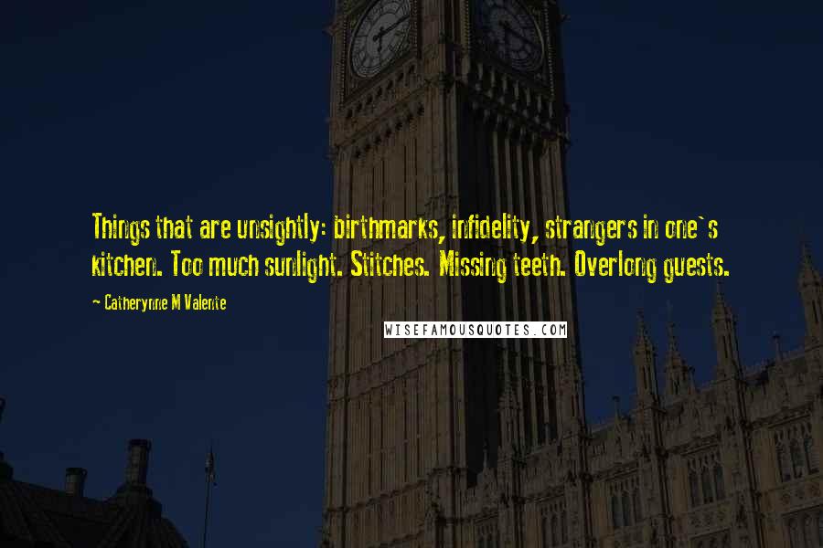 Catherynne M Valente Quotes: Things that are unsightly: birthmarks, infidelity, strangers in one's kitchen. Too much sunlight. Stitches. Missing teeth. Overlong guests.