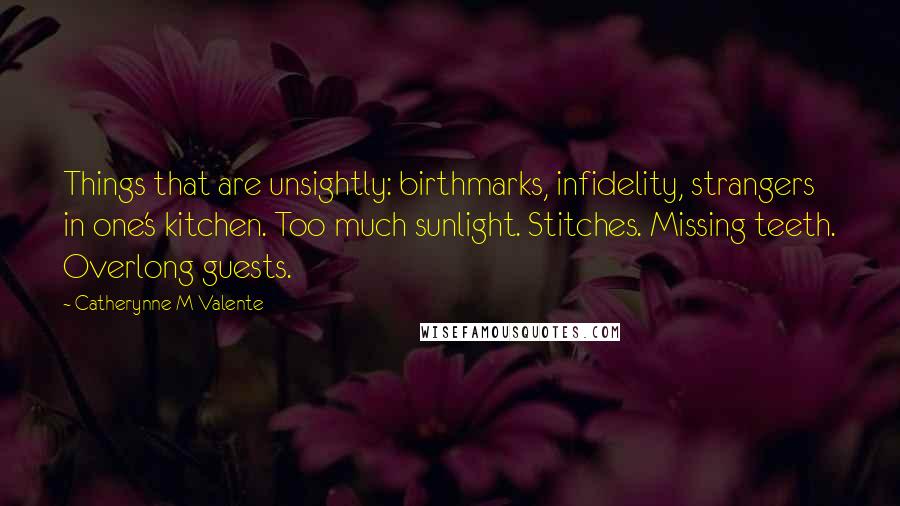 Catherynne M Valente Quotes: Things that are unsightly: birthmarks, infidelity, strangers in one's kitchen. Too much sunlight. Stitches. Missing teeth. Overlong guests.