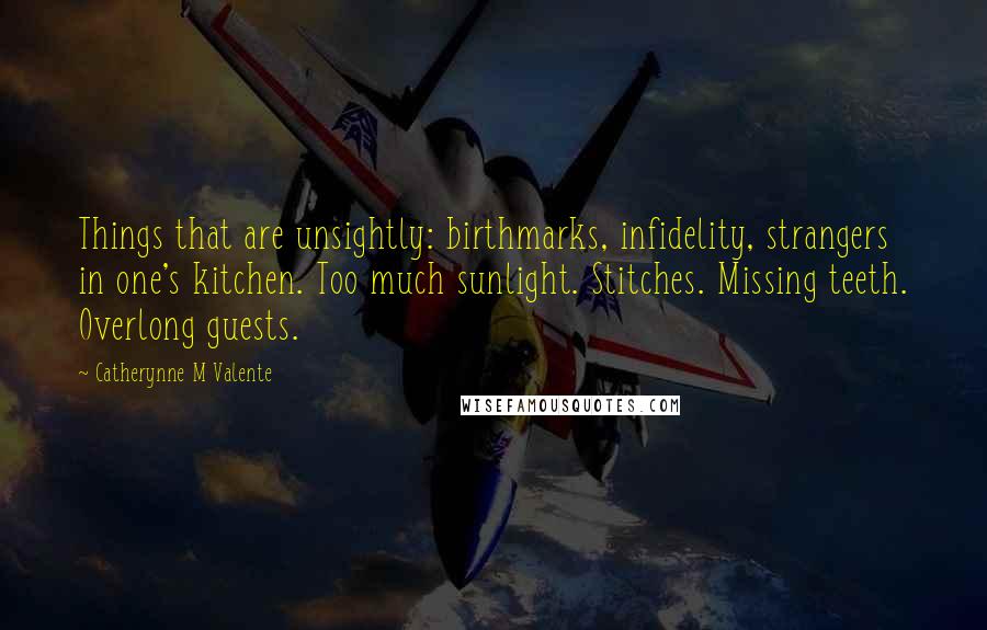 Catherynne M Valente Quotes: Things that are unsightly: birthmarks, infidelity, strangers in one's kitchen. Too much sunlight. Stitches. Missing teeth. Overlong guests.