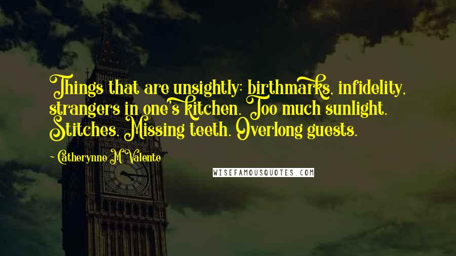 Catherynne M Valente Quotes: Things that are unsightly: birthmarks, infidelity, strangers in one's kitchen. Too much sunlight. Stitches. Missing teeth. Overlong guests.