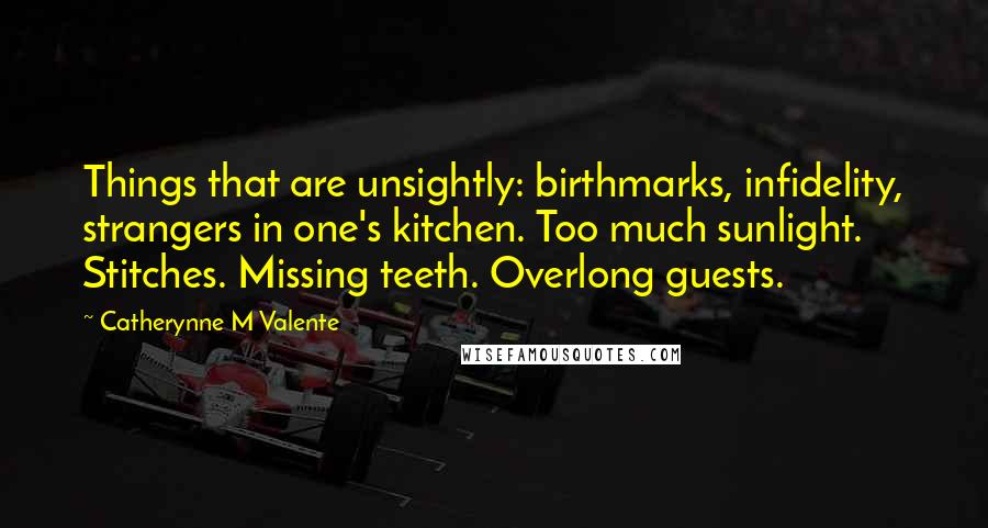 Catherynne M Valente Quotes: Things that are unsightly: birthmarks, infidelity, strangers in one's kitchen. Too much sunlight. Stitches. Missing teeth. Overlong guests.