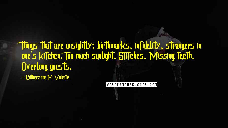 Catherynne M Valente Quotes: Things that are unsightly: birthmarks, infidelity, strangers in one's kitchen. Too much sunlight. Stitches. Missing teeth. Overlong guests.