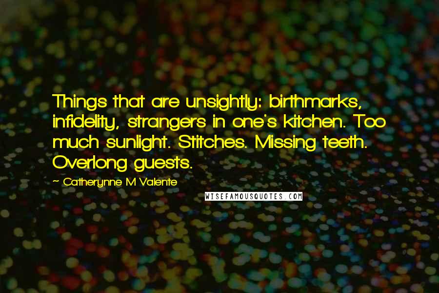 Catherynne M Valente Quotes: Things that are unsightly: birthmarks, infidelity, strangers in one's kitchen. Too much sunlight. Stitches. Missing teeth. Overlong guests.