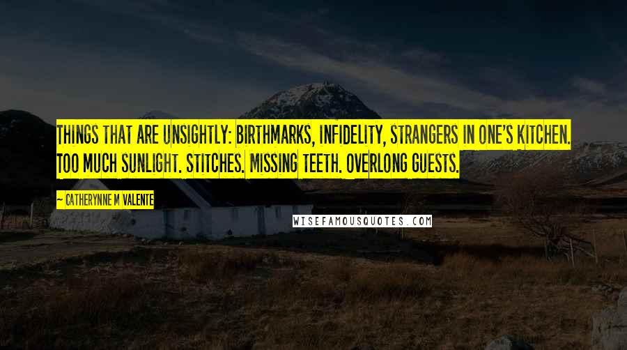 Catherynne M Valente Quotes: Things that are unsightly: birthmarks, infidelity, strangers in one's kitchen. Too much sunlight. Stitches. Missing teeth. Overlong guests.