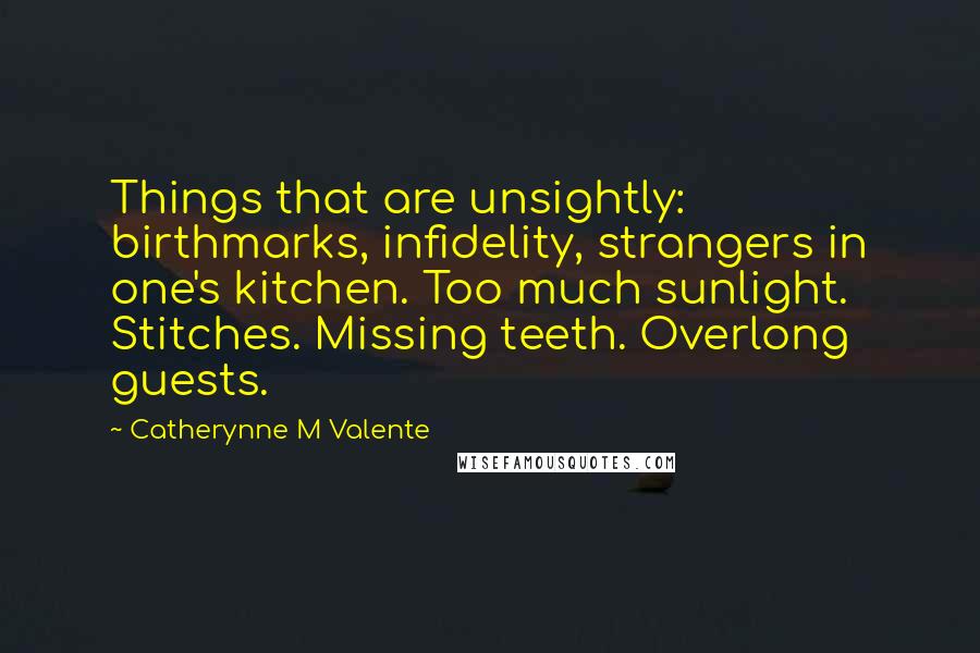 Catherynne M Valente Quotes: Things that are unsightly: birthmarks, infidelity, strangers in one's kitchen. Too much sunlight. Stitches. Missing teeth. Overlong guests.