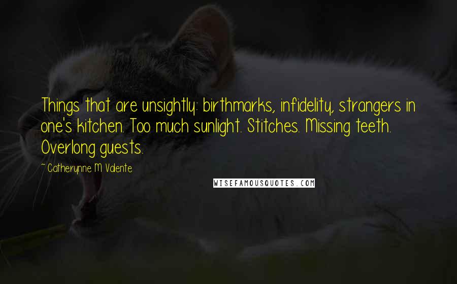 Catherynne M Valente Quotes: Things that are unsightly: birthmarks, infidelity, strangers in one's kitchen. Too much sunlight. Stitches. Missing teeth. Overlong guests.