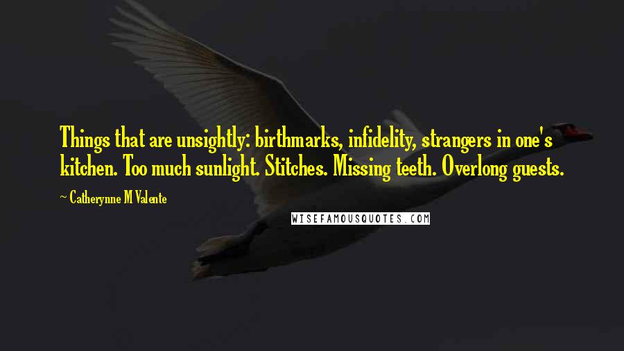 Catherynne M Valente Quotes: Things that are unsightly: birthmarks, infidelity, strangers in one's kitchen. Too much sunlight. Stitches. Missing teeth. Overlong guests.