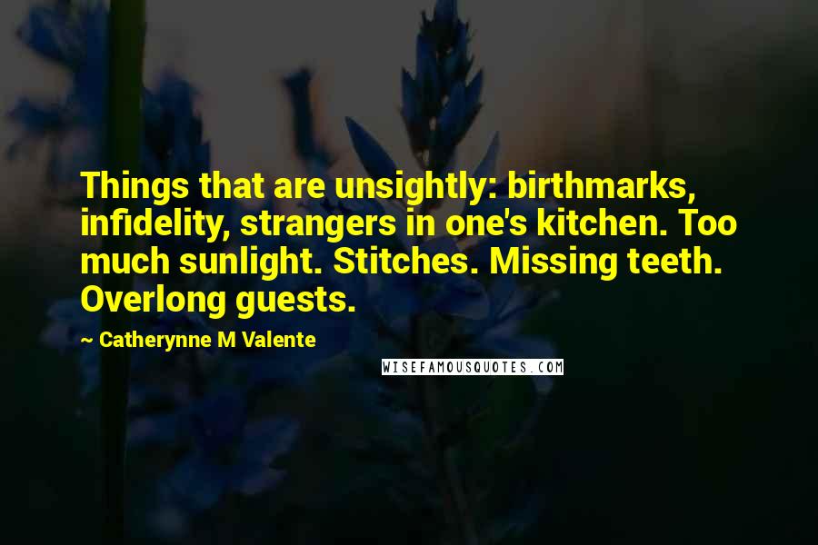 Catherynne M Valente Quotes: Things that are unsightly: birthmarks, infidelity, strangers in one's kitchen. Too much sunlight. Stitches. Missing teeth. Overlong guests.