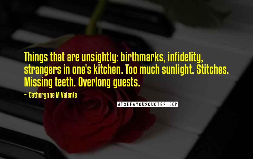Catherynne M Valente Quotes: Things that are unsightly: birthmarks, infidelity, strangers in one's kitchen. Too much sunlight. Stitches. Missing teeth. Overlong guests.