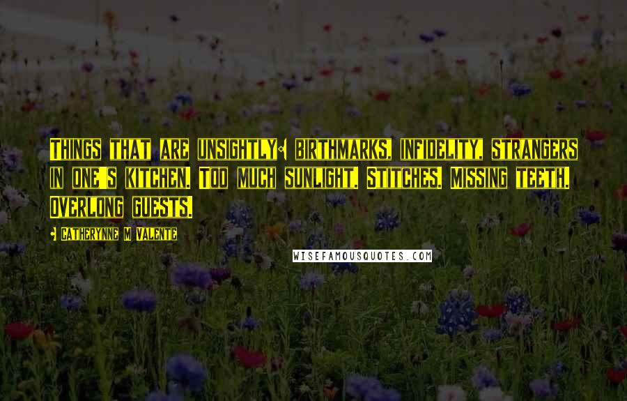 Catherynne M Valente Quotes: Things that are unsightly: birthmarks, infidelity, strangers in one's kitchen. Too much sunlight. Stitches. Missing teeth. Overlong guests.