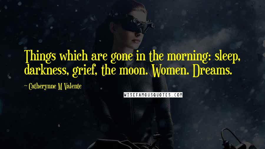 Catherynne M Valente Quotes: Things which are gone in the morning: sleep, darkness, grief, the moon. Women. Dreams.