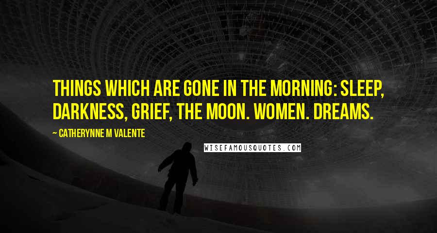 Catherynne M Valente Quotes: Things which are gone in the morning: sleep, darkness, grief, the moon. Women. Dreams.