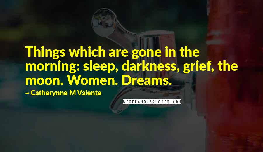 Catherynne M Valente Quotes: Things which are gone in the morning: sleep, darkness, grief, the moon. Women. Dreams.