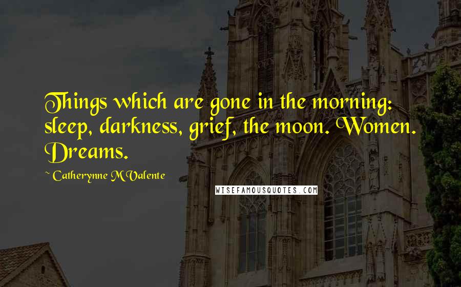 Catherynne M Valente Quotes: Things which are gone in the morning: sleep, darkness, grief, the moon. Women. Dreams.