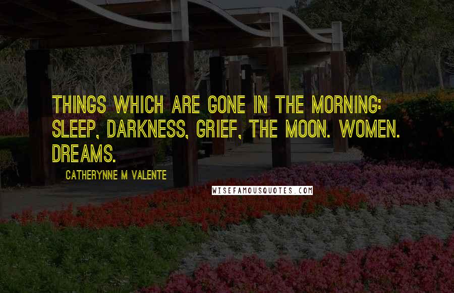 Catherynne M Valente Quotes: Things which are gone in the morning: sleep, darkness, grief, the moon. Women. Dreams.