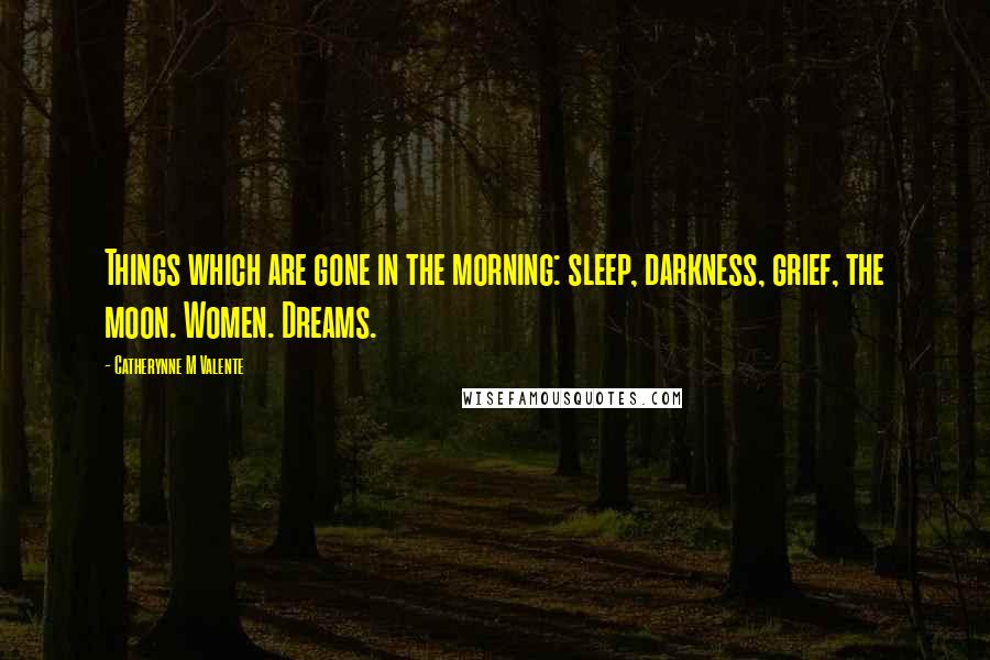 Catherynne M Valente Quotes: Things which are gone in the morning: sleep, darkness, grief, the moon. Women. Dreams.