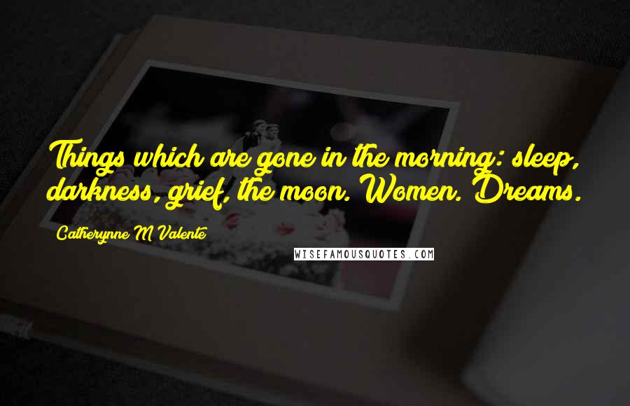 Catherynne M Valente Quotes: Things which are gone in the morning: sleep, darkness, grief, the moon. Women. Dreams.