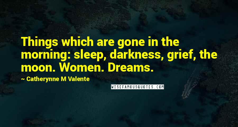 Catherynne M Valente Quotes: Things which are gone in the morning: sleep, darkness, grief, the moon. Women. Dreams.