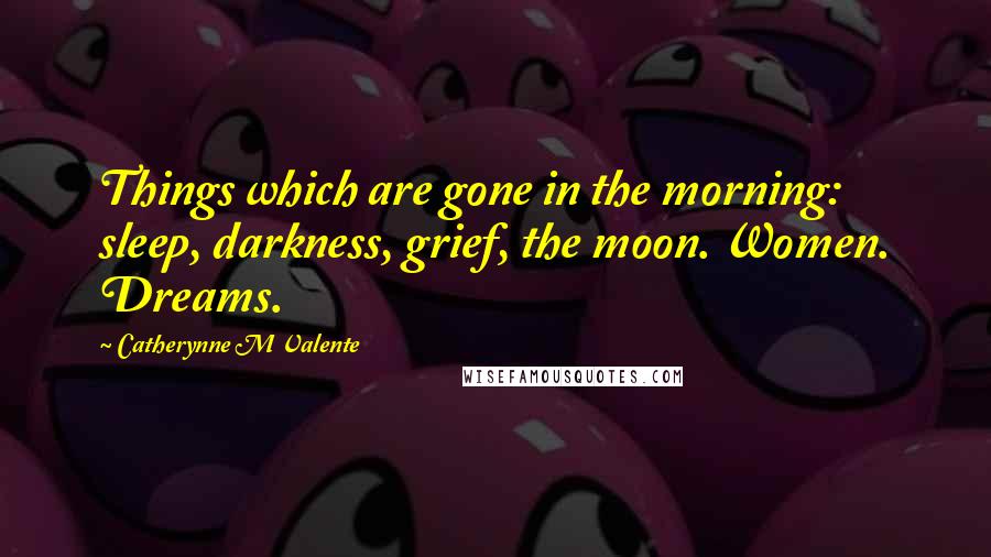 Catherynne M Valente Quotes: Things which are gone in the morning: sleep, darkness, grief, the moon. Women. Dreams.