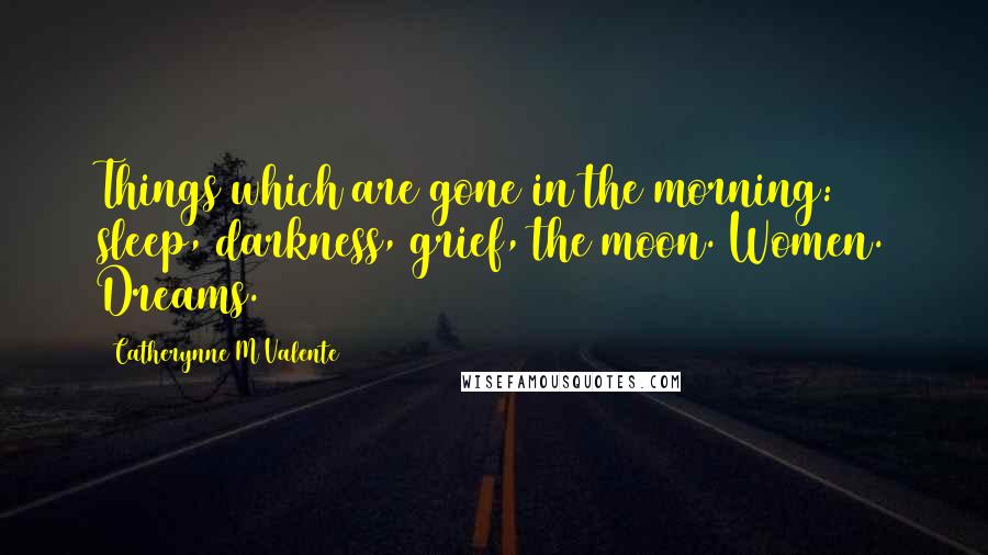 Catherynne M Valente Quotes: Things which are gone in the morning: sleep, darkness, grief, the moon. Women. Dreams.