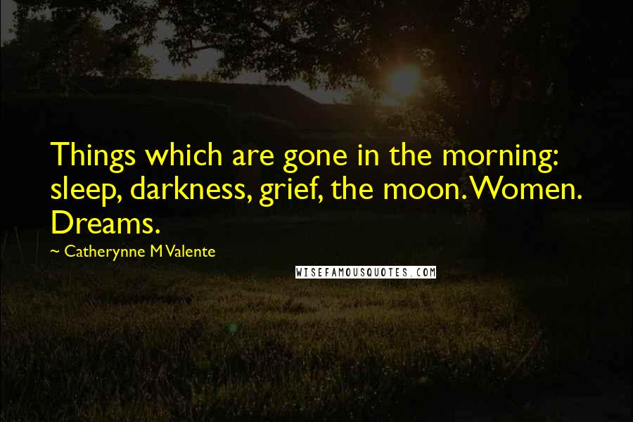 Catherynne M Valente Quotes: Things which are gone in the morning: sleep, darkness, grief, the moon. Women. Dreams.