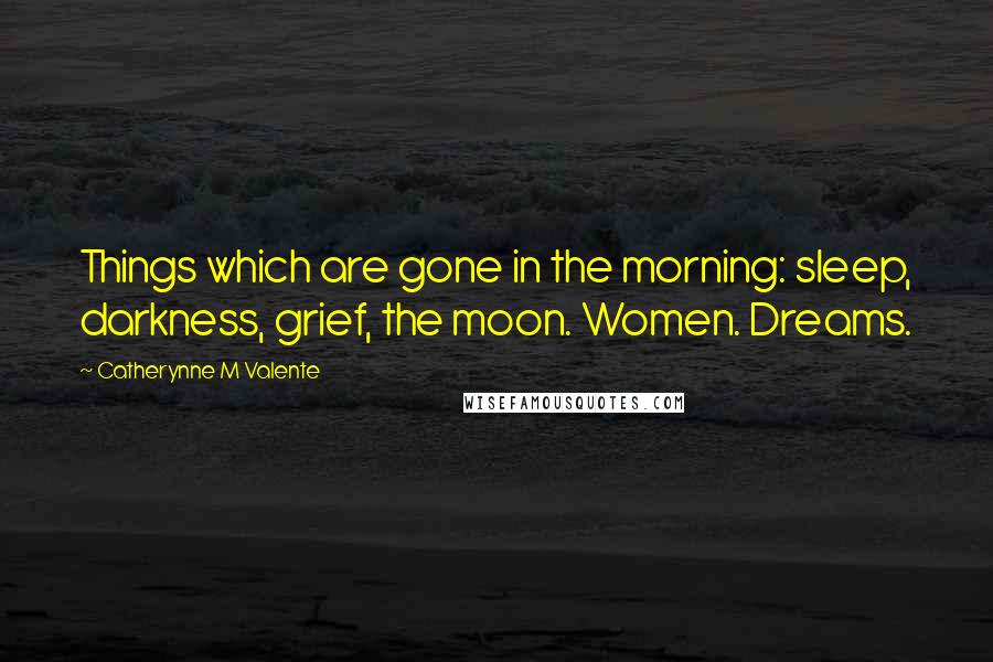 Catherynne M Valente Quotes: Things which are gone in the morning: sleep, darkness, grief, the moon. Women. Dreams.