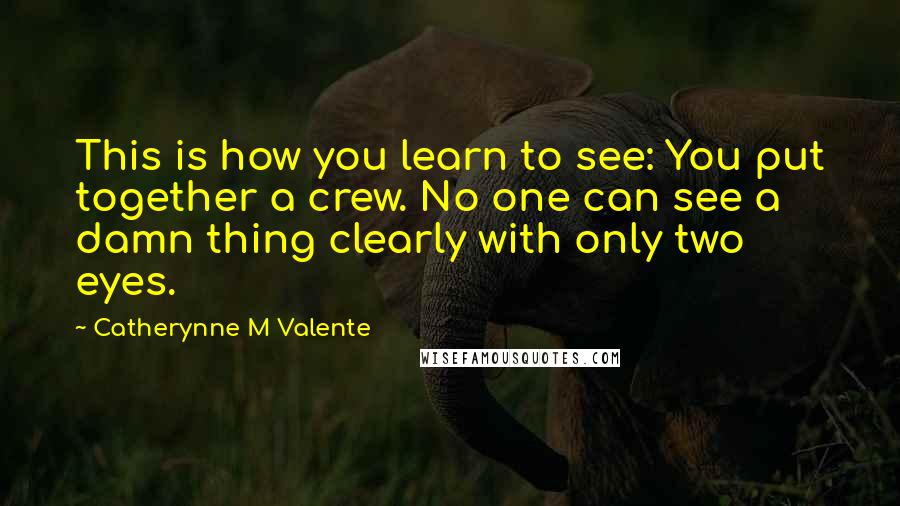 Catherynne M Valente Quotes: This is how you learn to see: You put together a crew. No one can see a damn thing clearly with only two eyes.