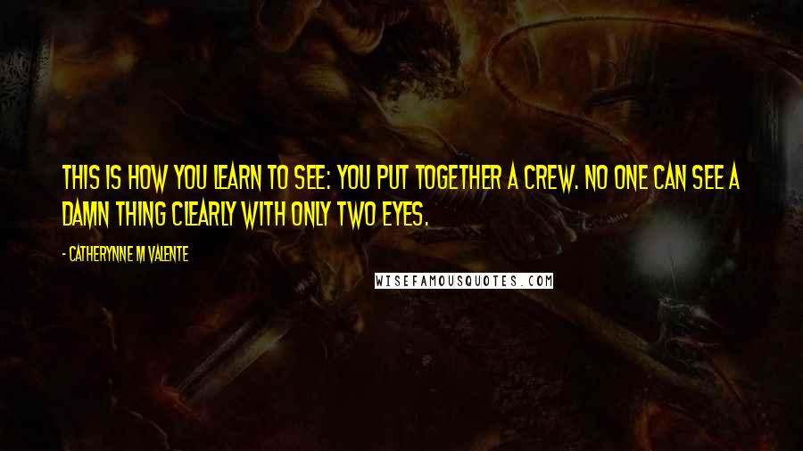 Catherynne M Valente Quotes: This is how you learn to see: You put together a crew. No one can see a damn thing clearly with only two eyes.