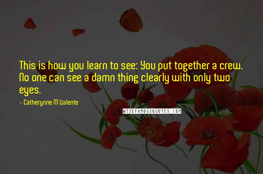 Catherynne M Valente Quotes: This is how you learn to see: You put together a crew. No one can see a damn thing clearly with only two eyes.