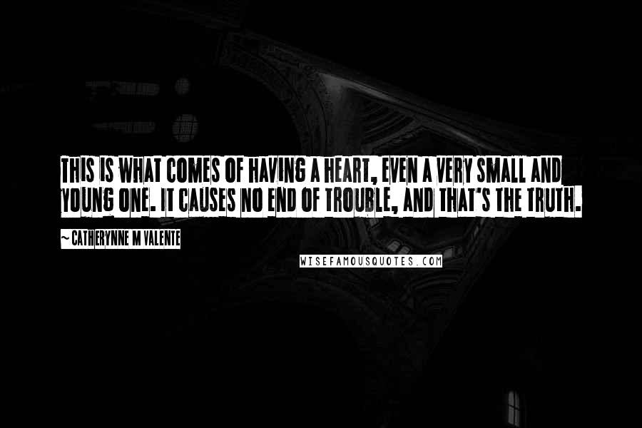 Catherynne M Valente Quotes: This is what comes of having a heart, even a very small and young one. It causes no end of trouble, and that's the truth.