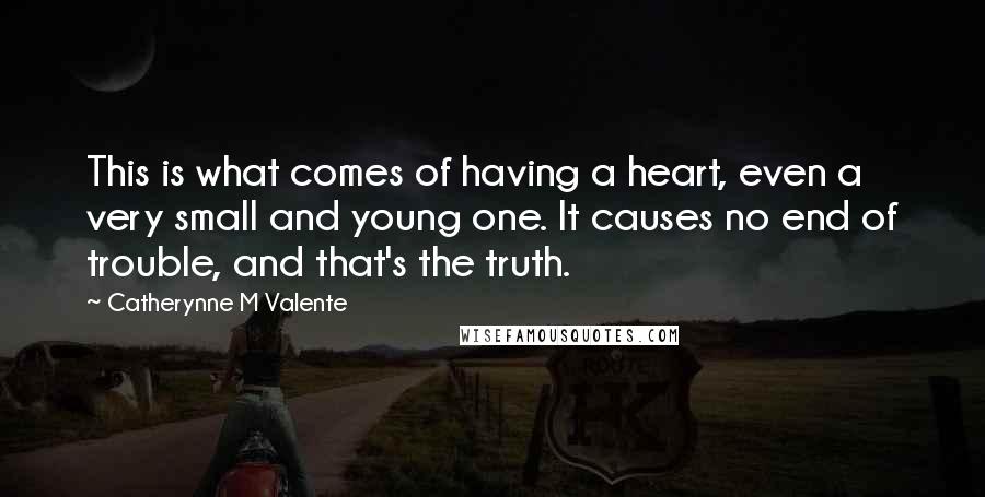 Catherynne M Valente Quotes: This is what comes of having a heart, even a very small and young one. It causes no end of trouble, and that's the truth.