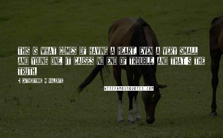 Catherynne M Valente Quotes: This is what comes of having a heart, even a very small and young one. It causes no end of trouble, and that's the truth.