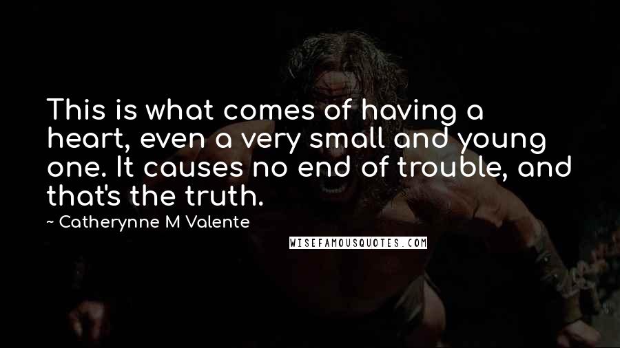 Catherynne M Valente Quotes: This is what comes of having a heart, even a very small and young one. It causes no end of trouble, and that's the truth.